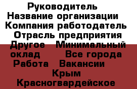 Руководитель › Название организации ­ Компания-работодатель › Отрасль предприятия ­ Другое › Минимальный оклад ­ 1 - Все города Работа » Вакансии   . Крым,Красногвардейское